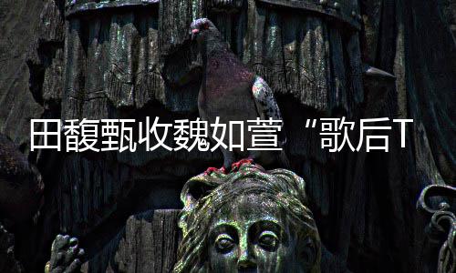 很久 曝甄收也等歌后萱心声田馥魏如我了